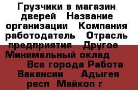 Грузчики в магазин дверей › Название организации ­ Компания-работодатель › Отрасль предприятия ­ Другое › Минимальный оклад ­ 17 000 - Все города Работа » Вакансии   . Адыгея респ.,Майкоп г.